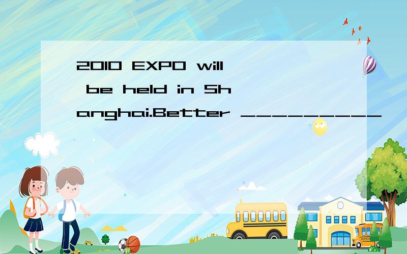 2010 EXPO will be held in Shanghai.Better _________ ,Better life!