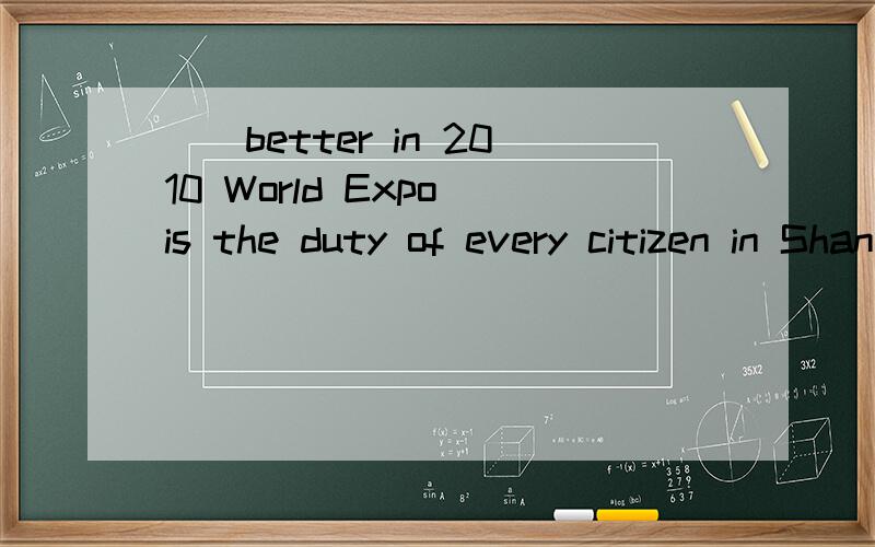 __better in 2010 World Expo is the duty of every citizen in Shanghai.A.Being served B.Serving C.Serve D.Having served
