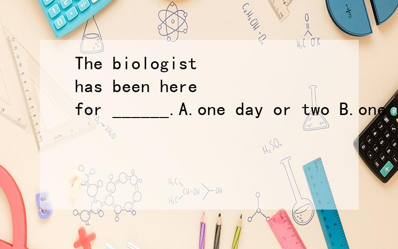 The biologist has been here for ______.A.one day or two B.one or two days C.a day or two days D.one and two days答案是选B的,可是我觉得A,C也可以啊,请问这是为什么啊?英语书上有这样的用法a tear or two =one or two tears