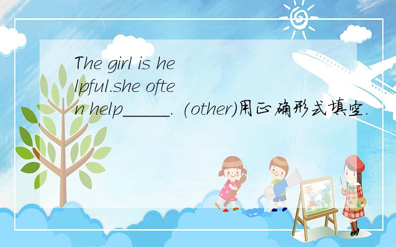 The girl is helpful.she often help_____. (other)用正确形式填空.