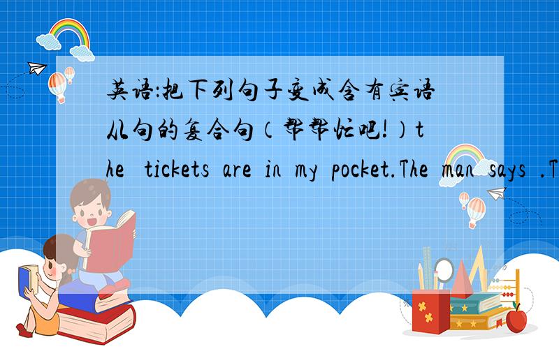 英语：把下列句子变成含有宾语从句的复合句（帮帮忙吧!）the   tickets  are  in  my  pocket.The  man  says  .The  man  says------------------------------------------.