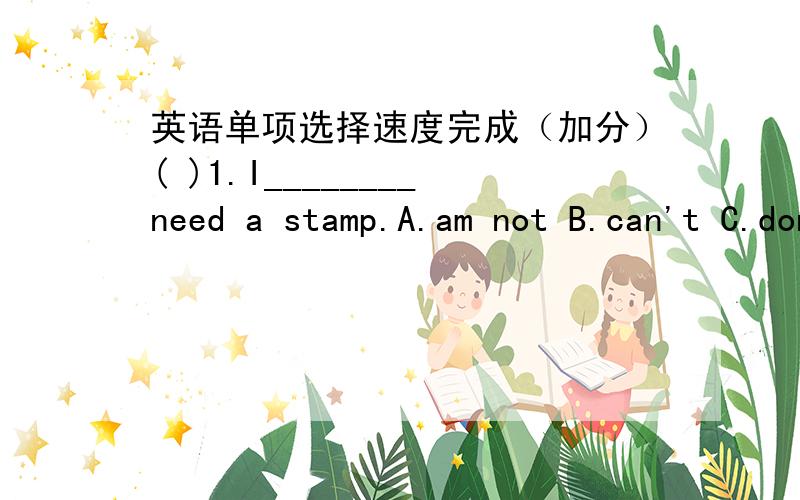 英语单项选择速度完成（加分）( )1.I________need a stamp.A.am not B.can't C.don't D.doesn't( )2.I can write a letter_________a pen.A.for B.with C.on D.in( )3.Here_________your address.A.am B.is C.are D.be( )4.Let's_________an e—mail.A.s