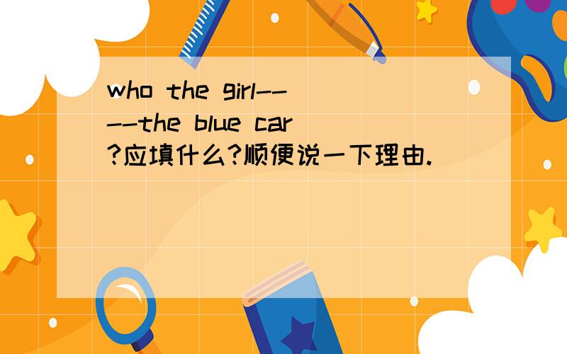who the girl----the blue car?应填什么?顺便说一下理由.