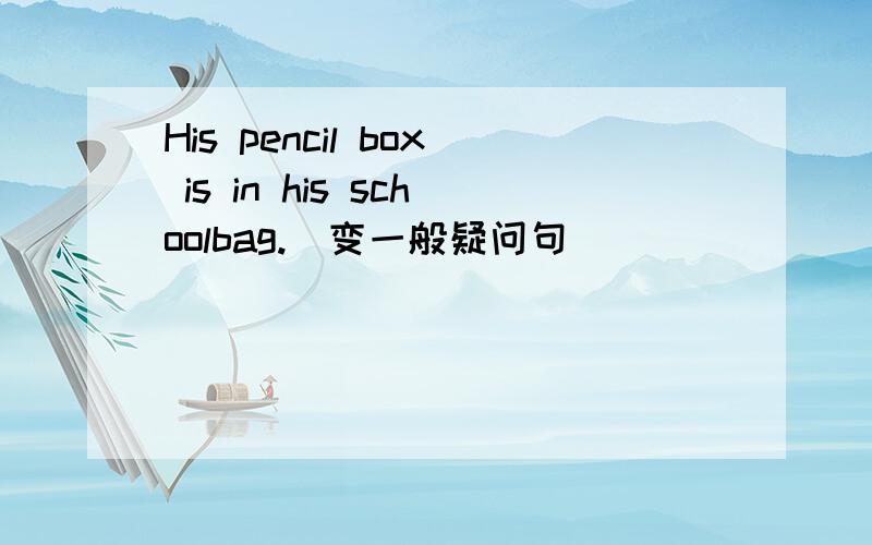 His pencil box is in his schoolbag.(变一般疑问句)