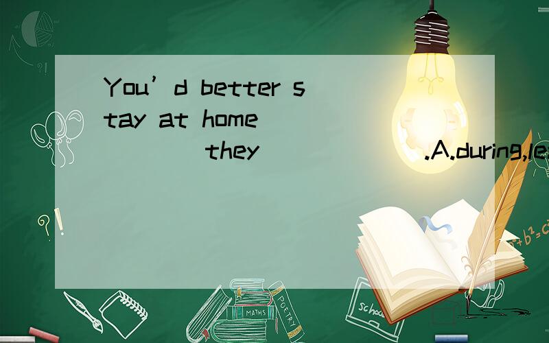 You’d better stay at home ______they ______.A.during,leave B.while,leave C.during,are away D.while,are away说明理由