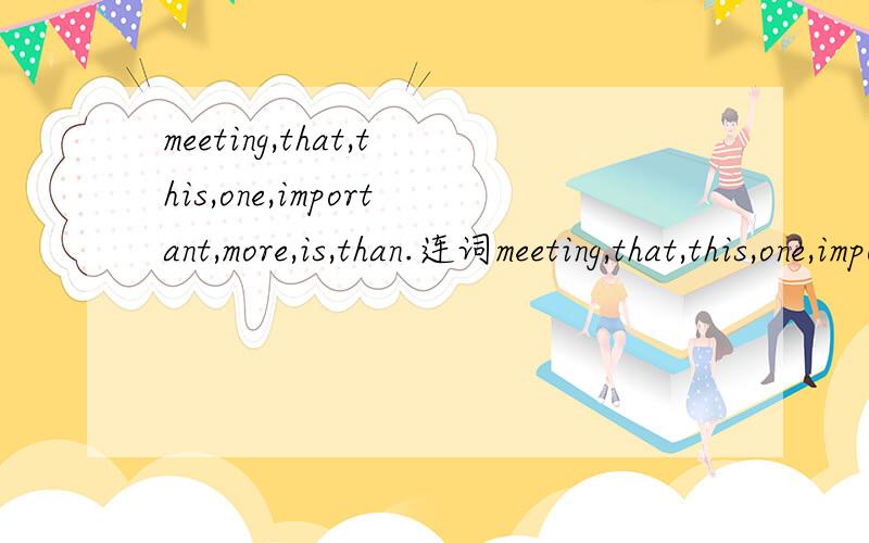 meeting,that,this,one,important,more,is,than.连词meeting,that,this,one,important,more,is,than.连词成句