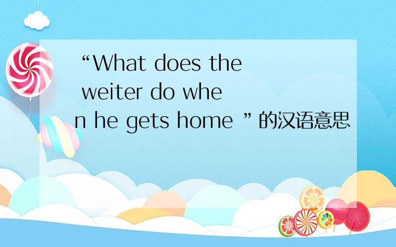 “What does the weiter do when he gets home ”的汉语意思