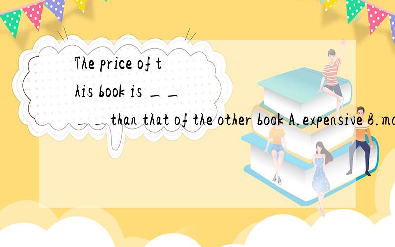 The price of this book is ____than that of the other book A.expensive B.more expensive C.high D.highWhich one should l choose,please help me!thanks a lotD.higher