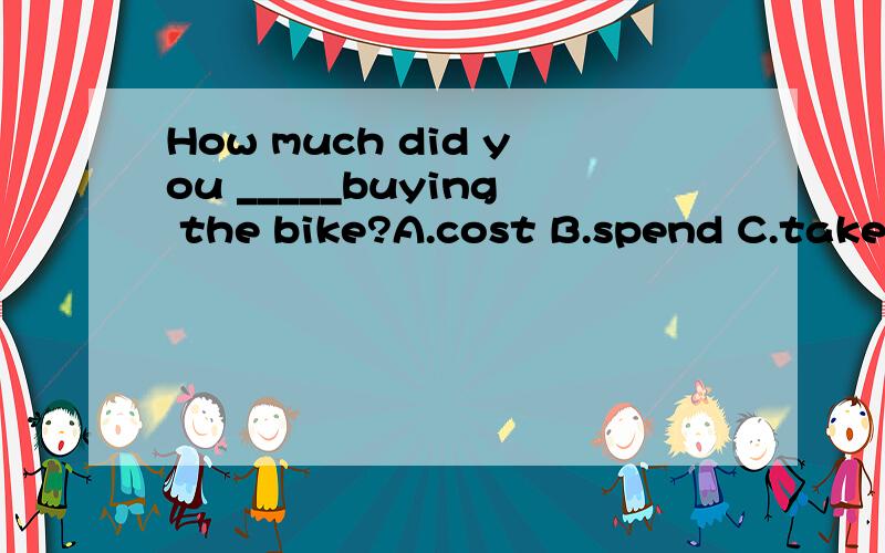 How much did you _____buying the bike?A.cost B.spend C.take D.pay