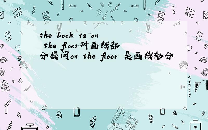 the book is on the floor对画线部分提问on the floor 是画线部分