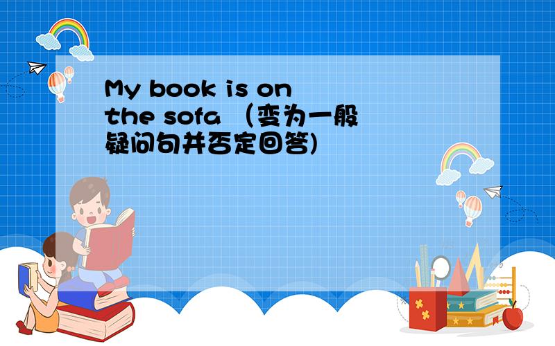 My book is on the sofa （变为一般疑问句并否定回答)