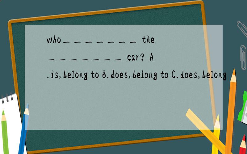 who_______ the_______ car? A.is,belong to B.does,belong to C.does,belong