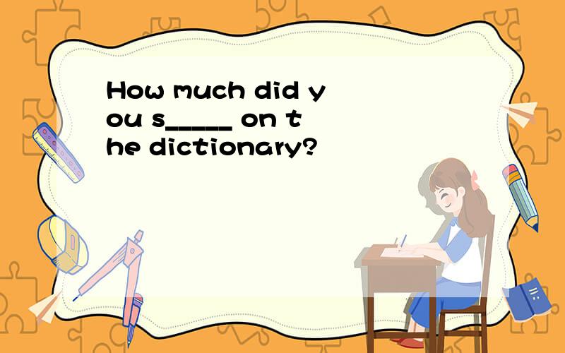 How much did you s_____ on the dictionary?