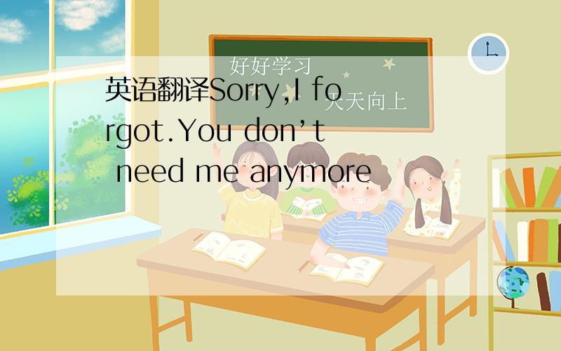 英语翻译Sorry,I forgot.You don’t need me anymore