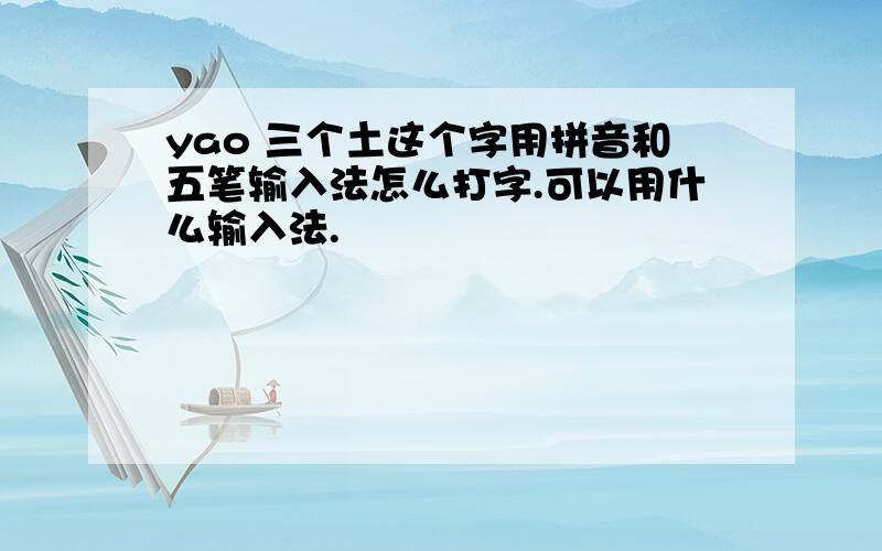 yao 三个土这个字用拼音和五笔输入法怎么打字.可以用什么输入法.