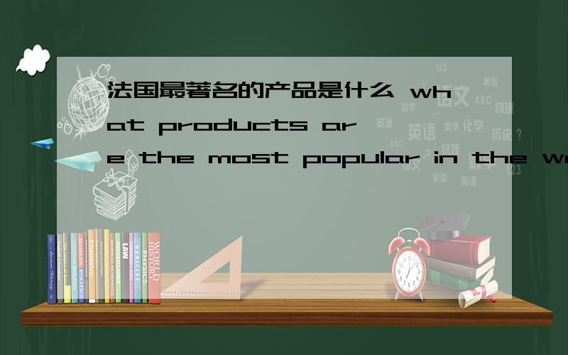 法国最著名的产品是什么 what products are the most popular in the world?用英文回答快,今晚就要