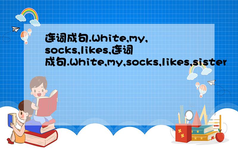 连词成句.White,my,socks,likes,连词成句.White,my,socks,likes,sister