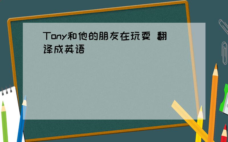Tony和他的朋友在玩耍 翻译成英语
