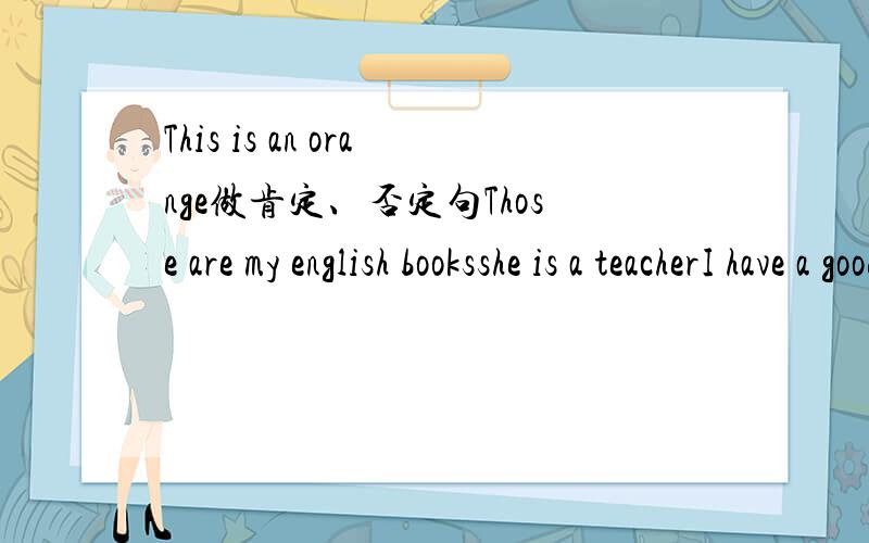 This is an orange做肯定、否定句Those are my english booksshe is a teacherI have a good friendYou have a small nose一起做肯定、否定句