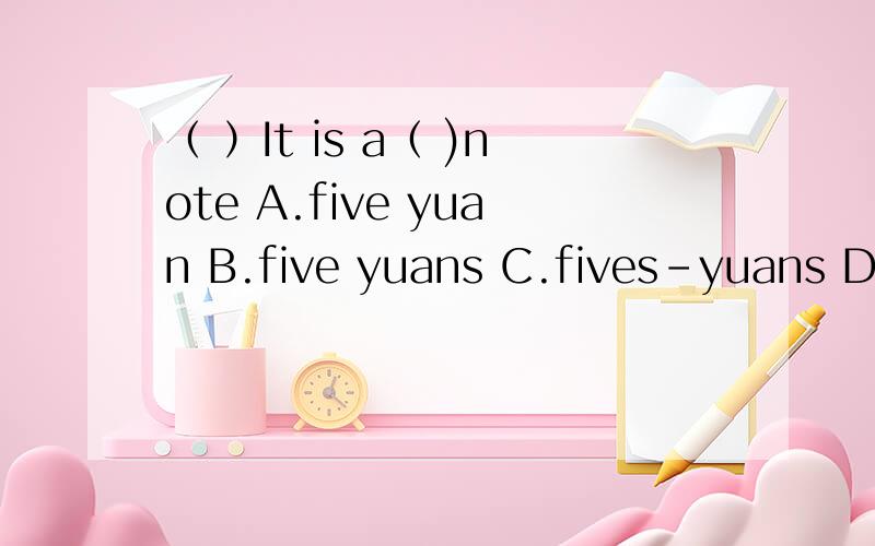 （ ）It is a（ )note A.five yuan B.five yuans C.fives-yuans D.five-yuan