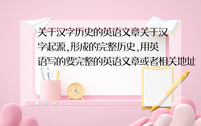 关于汉字历史的英语文章关于汉字起源,形成的完整历史,用英语写的要完整的英语文章或者相关地址