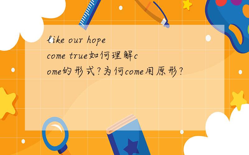 like our hope come true如何理解come的形式?为何come用原形?