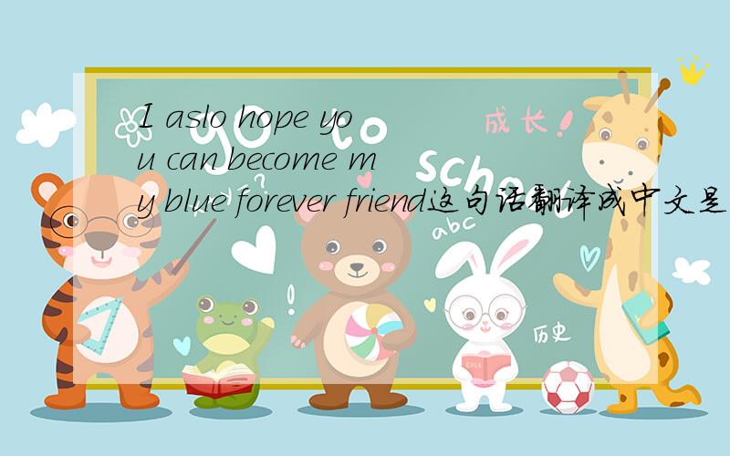 I aslo hope you can become my blue forever friend这句话翻译成中文是什么意思?