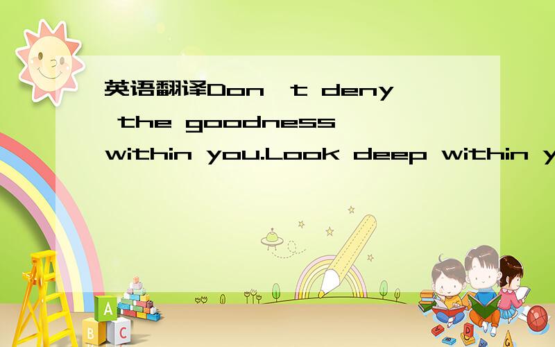 英语翻译Don't deny the goodness within you.Look deep within your heart and soul,and notice the goodness that lies there.如何翻译