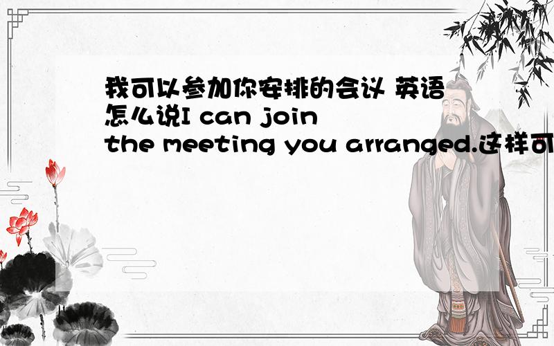 我可以参加你安排的会议 英语怎么说I can join the meeting you arranged.这样可以吧？