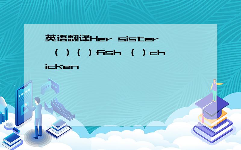英语翻译Her sister （）（）fish （）chicken