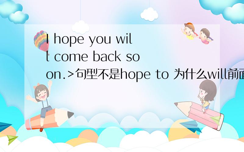 I hope you will come back soon.>句型不是hope to 为什么will前面不加to?