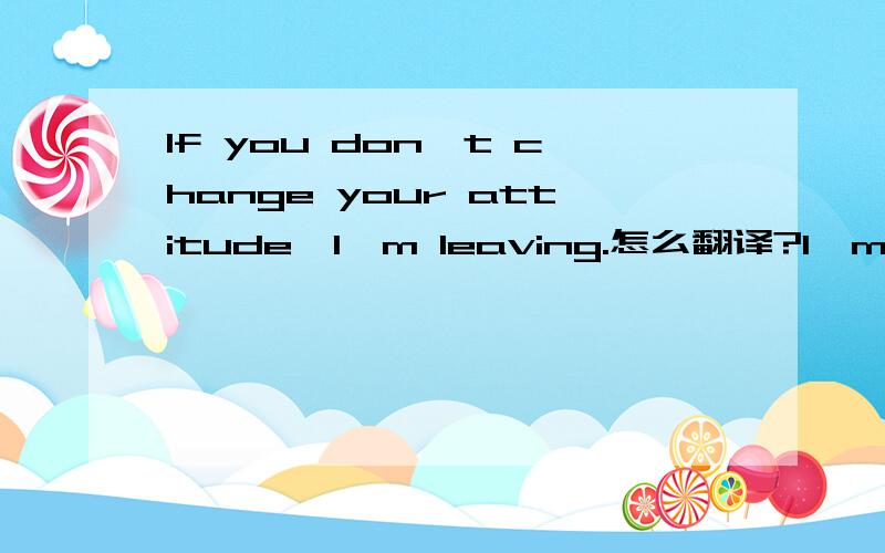 If you don't change your attitude,I'm leaving.怎么翻译?I'm leaving为什么用进行时,它表示什么?