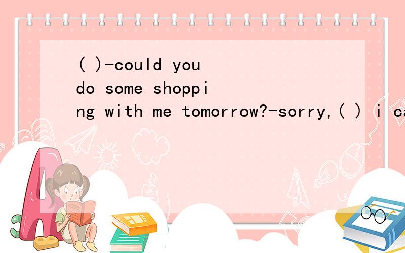 ( )-could you do some shopping with me tomorrow?-sorry,( ) i can't
