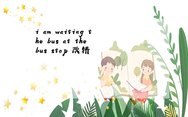 i am waiting the bus at the bus stop 改错
