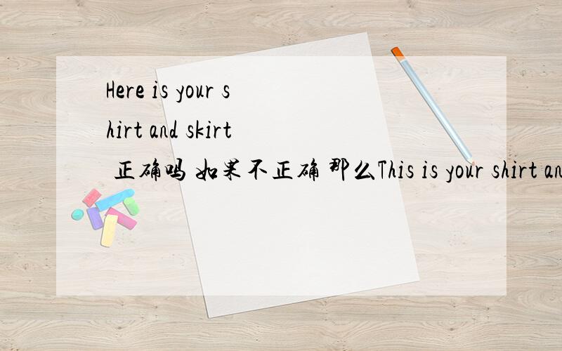 Here is your shirt and skirt 正确吗 如果不正确 那么This is your shirt and skirt 正确吗Here is your shirt and skirt 正确吗 如果不正确那么This is your shirt and skirt 正确吗