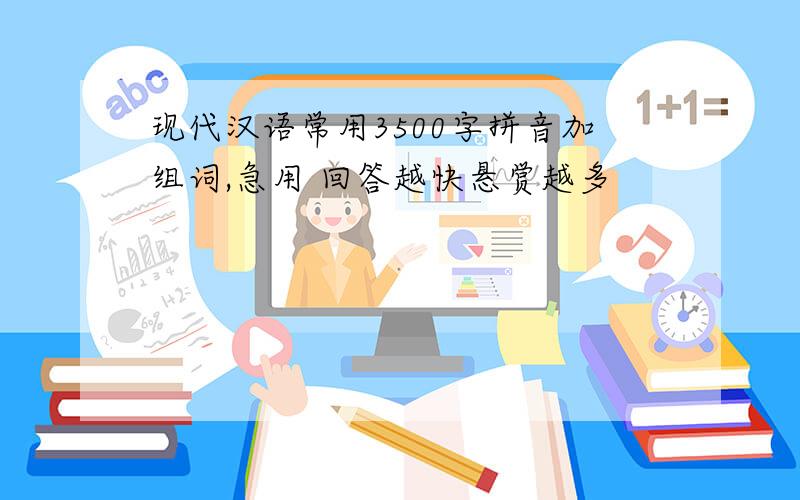 现代汉语常用3500字拼音加组词,急用 回答越快悬赏越多
