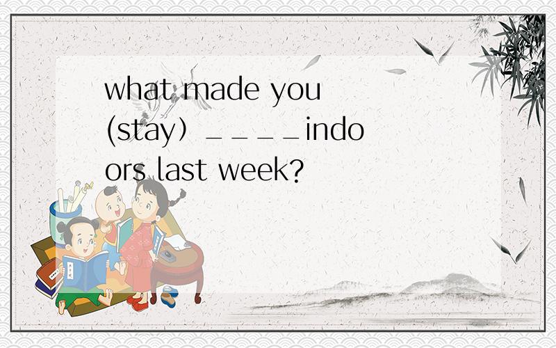 what made you (stay）____indoors last week?