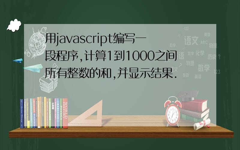 用javascript编写一段程序,计算1到1000之间所有整数的和,并显示结果.