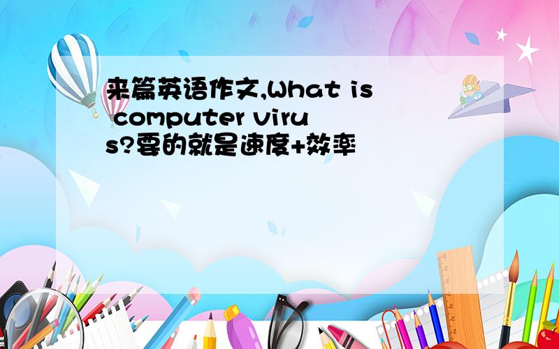 来篇英语作文,What is computer virus?要的就是速度+效率