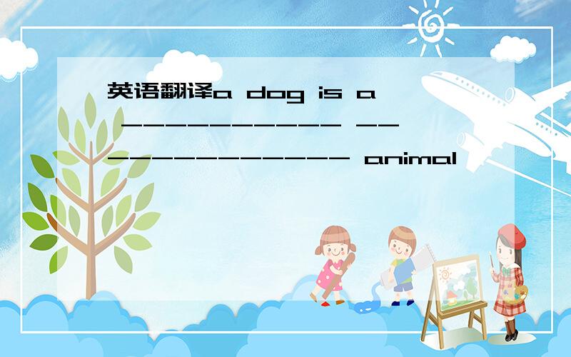 英语翻译a dog is a ---------- ------------- animal
