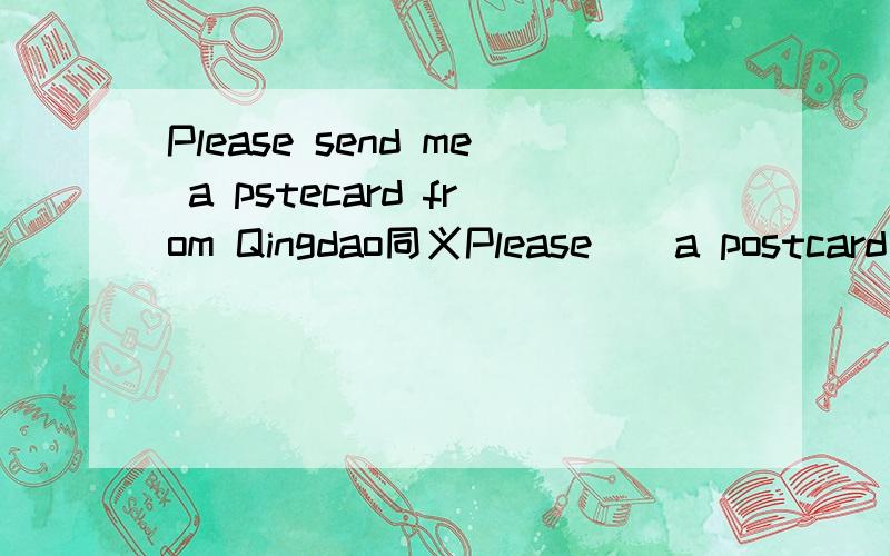 Please send me a pstecard from Qingdao同义Please__a postcard__me from Qingdao快,谢谢