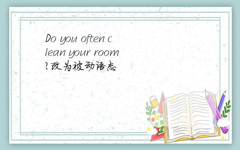 Do you often clean your room?改为被动语态
