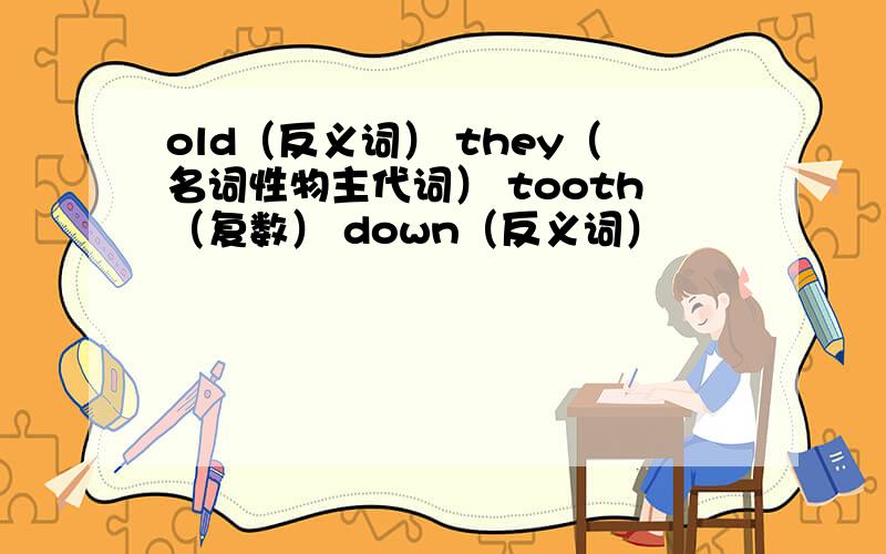 old（反义词） they（名词性物主代词） tooth（复数） down（反义词）