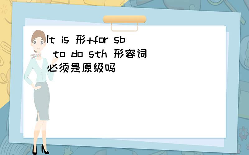 It is 形+for sb to do sth 形容词必须是原级吗