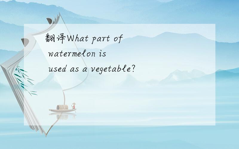 翻译What part of watermelon is used as a vegetable?