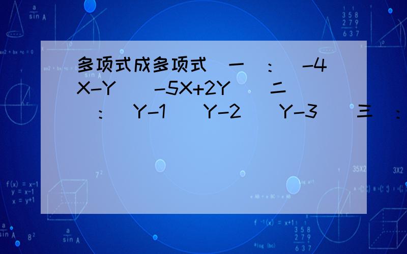 多项式成多项式（一）：（-4X-Y）(-5X+2Y)(二)：(Y-1)(Y-2)(Y-3)(三)：（2x+3y）(3x-2y)(四)：（x+2）(x+3)-(x+6)(x-1)（五）：(3x+2y)(2x+3y)-(x-3y)(3x+4y)