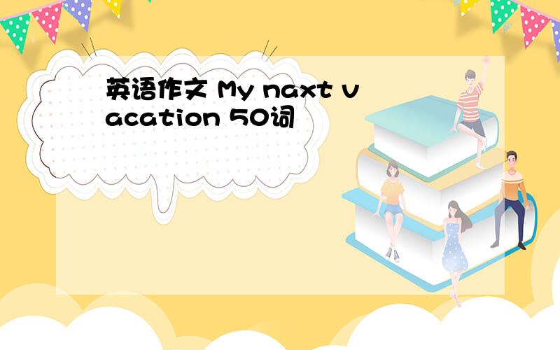 英语作文 My naxt vacation 50词