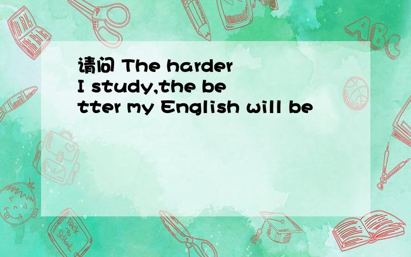 请问 The harder I study,the better my English will be