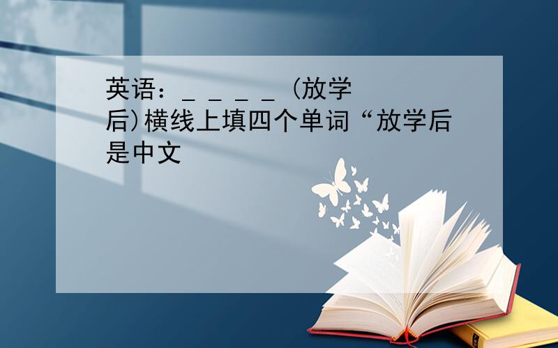 英语：_ _ _ _ (放学后)横线上填四个单词“放学后是中文