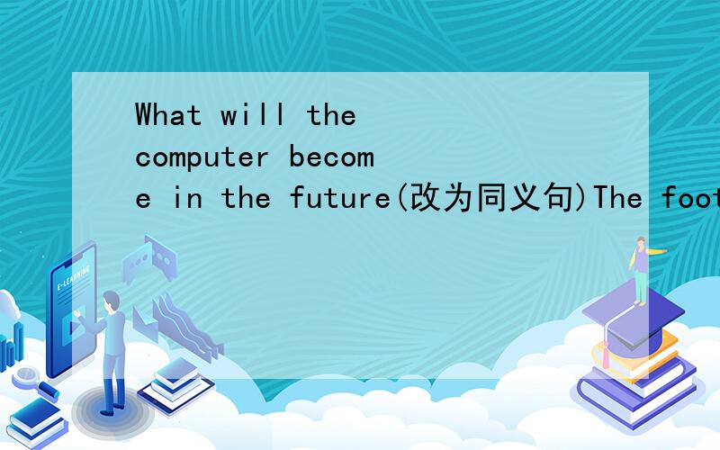 What will the computer become in the future(改为同义句)The football game began an hour ago(改为同义句）